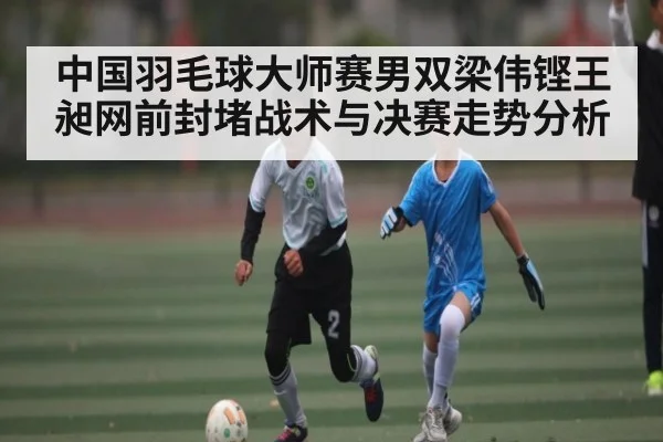 中国羽毛球大师赛男双梁伟铿王昶网前封堵战术与决赛走势分析
