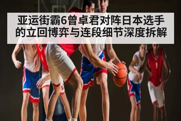 亚运街霸6曾卓君对阵日本选手的立回博弈与连段细节深度拆解