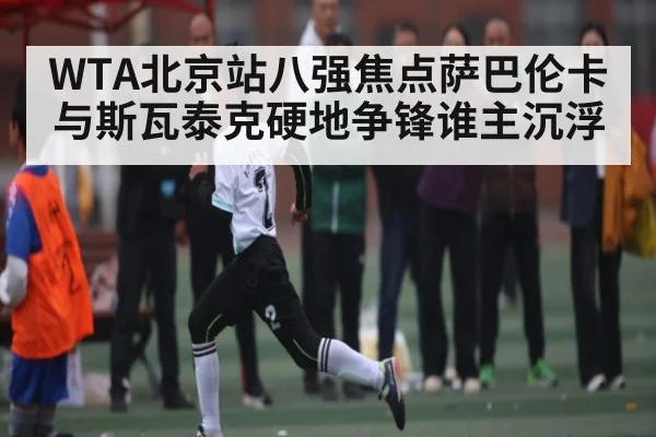 WTA北京站八强焦点萨巴伦卡与斯瓦泰克硬地争锋谁主沉浮