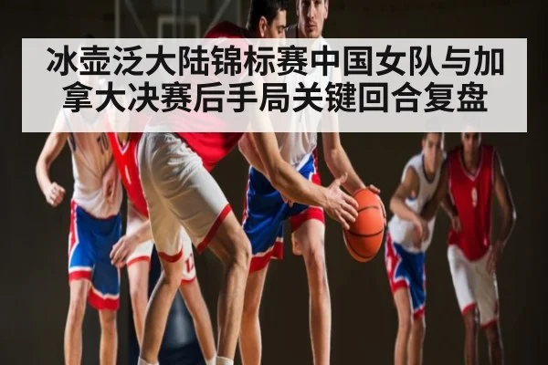 冰壶泛大陆锦标赛中国女队与加拿大决赛后手局关键回合复盘